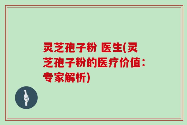 灵芝孢子粉 医生(灵芝孢子粉的医疗价值：专家解析)