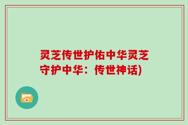 灵芝传世护佑中华灵芝守护中华:传世神话)-第1张图片-灵芝大师 灵芝传世护佑中华灵芝守护中华:传世神话)-第1张图片-灵芝大师