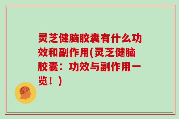 灵芝健脑胶囊有什么功效和副作用(灵芝健脑胶囊：功效与副作用一览！)