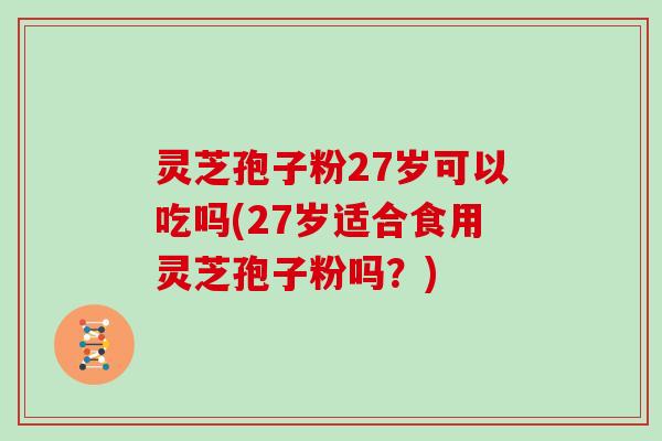 灵芝孢子粉27岁可以吃吗(27岁适合食用灵芝孢子粉吗？)