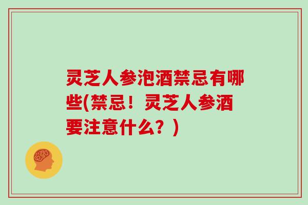 灵芝人参泡酒禁忌有哪些(禁忌！灵芝人参酒要注意什么？)-第1张图片-灵芝大师