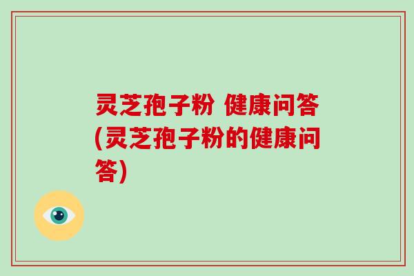 灵芝孢子粉 健康问答(灵芝孢子粉的健康问答)