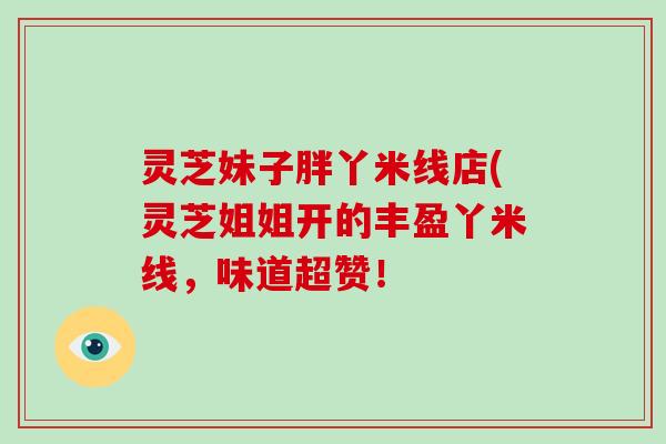 灵芝妹子胖丫米线店(灵芝姐姐开的丰盈丫米线，味道超赞！-第1张图片-灵芝大师