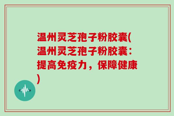 温州灵芝孢子粉胶囊(温州灵芝孢子粉胶囊:提高免疫力,保障健康)-第1张图片-灵芝大师 温州灵芝孢子粉胶囊(温州灵芝孢子粉胶囊:提高免疫力,保障健康)-第1张图片-灵芝大师