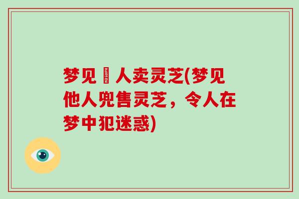 梦见別人卖灵芝(梦见他人兜售灵芝,令人在梦中犯迷惑)-第1张图片-灵芝大师 梦见別人卖灵芝(梦见他人兜售灵芝,令人在梦中犯迷惑)-第1张图片-灵芝大师