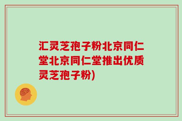 汇灵芝孢子粉北京同仁堂北京同仁堂推出优质灵芝孢子粉)