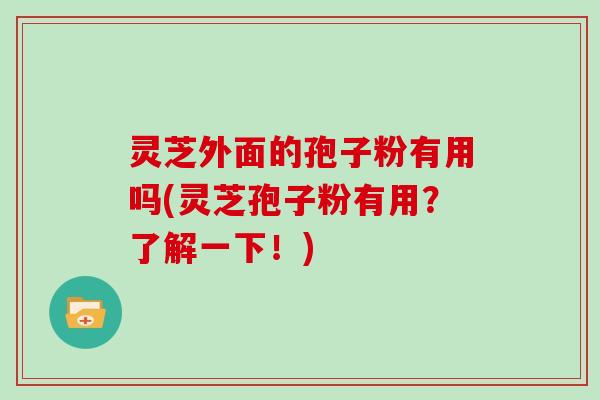 灵芝外面的孢子粉有用吗(灵芝孢子粉有用？了解一下！)