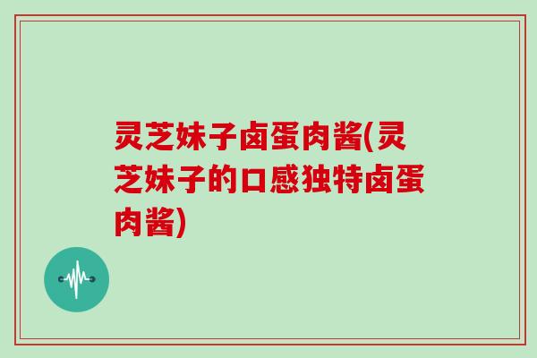 灵芝妹子卤蛋肉酱(灵芝妹子的口感独特卤蛋肉酱)