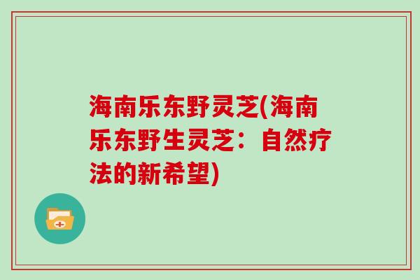 海南乐东野灵芝(海南乐东野生灵芝：自然疗法的新希望)