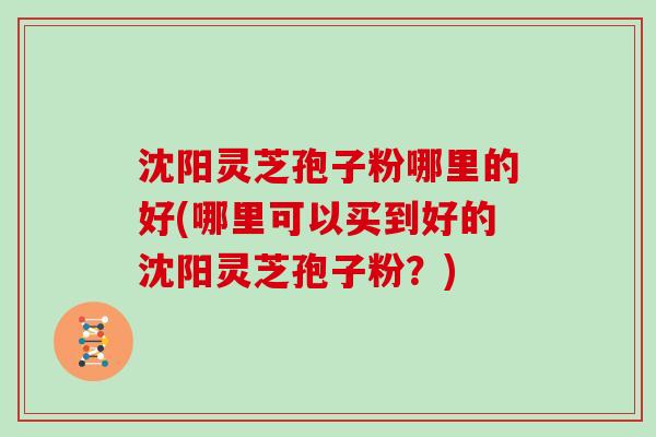 沈阳灵芝孢子粉哪里的好(哪里可以买到好的沈阳灵芝孢子粉?)-第1张图片-灵芝大师 沈阳灵芝孢子粉哪里的好(哪里可以买到好的沈阳灵芝孢子粉?)-第1张图片-灵芝大师
