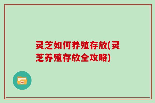灵芝如何养殖存放(灵芝养殖存放全攻略)