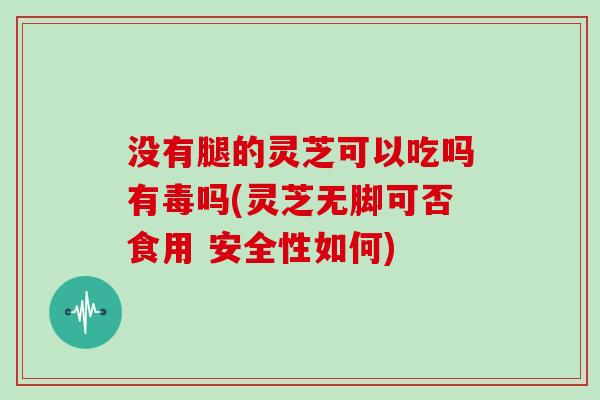 没有腿的灵芝可以吃吗有毒吗(灵芝无脚可否食用 安全性如何)-第1张图片-灵芝大师 没有腿的灵芝可以吃吗有毒吗(灵芝无脚可否食用 安全性如何)-第1张图片-灵芝大师