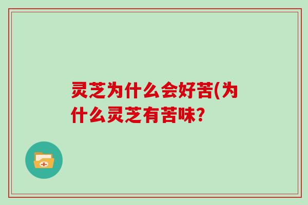 灵芝为什么会好苦(为什么灵芝有苦味？