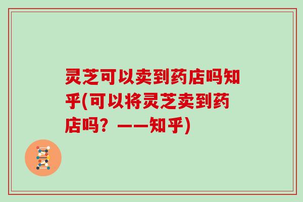 灵芝可以卖到药店吗知乎(可以将灵芝卖到药店吗？——知乎)