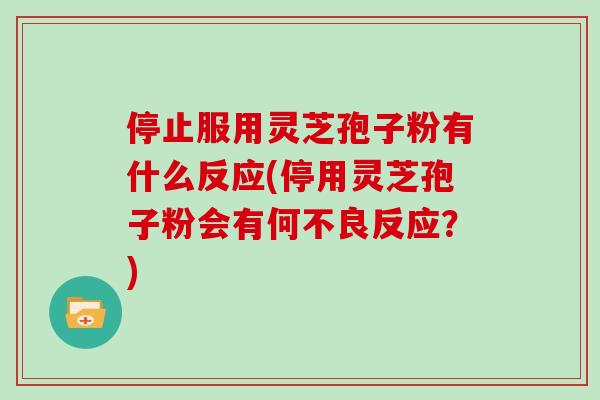 停止服用灵芝孢子粉有什么反应(停用灵芝孢子粉会有何不良反应？)