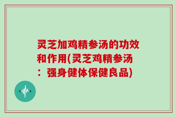 灵芝加鸡精参汤的功效和作用(灵芝鸡精参汤：强身健体保健良品)
