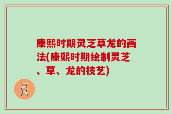 康熙时期灵芝草龙的画法(康熙时期绘制灵芝、草、龙的技艺)-第1张图片-灵芝大师 康熙时期灵芝草龙的画法(康熙时期绘制灵芝、草、龙的技艺)-第1张图片-灵芝大师