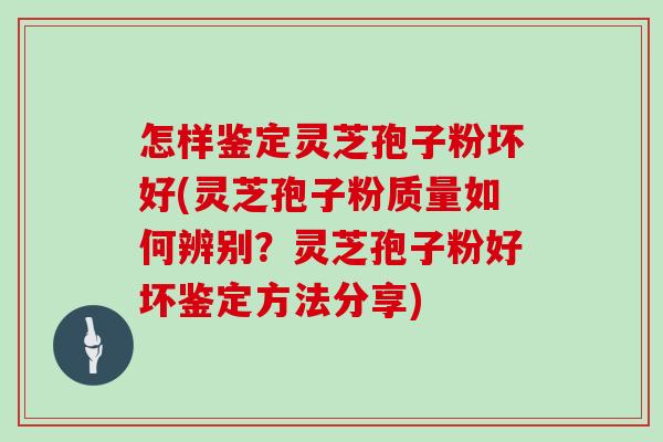 怎样鉴定灵芝孢子粉坏好(灵芝孢子粉质量如何辨别？灵芝孢子粉好坏鉴定方法分享)