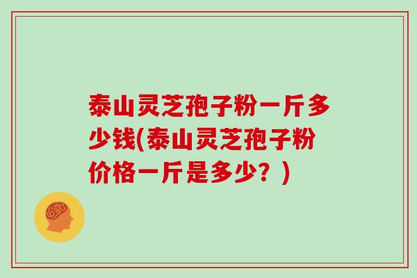 泰山灵芝孢子粉一斤多少钱(泰山灵芝孢子粉价格一斤是多少？)-第1张图片-灵芝大师