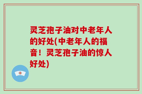 灵芝孢子油对中老年人的好处(中老年人的福音！灵芝孢子油的惊人好处)