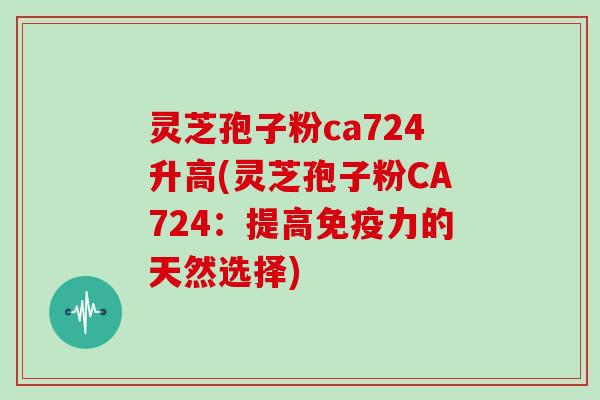 灵芝孢子粉ca724升高(灵芝孢子粉CA724：提高免疫力的天然选择)