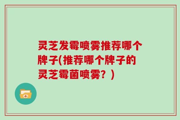 灵芝发霉喷雾推荐哪个牌子(推荐哪个牌子的灵芝霉菌喷雾？)