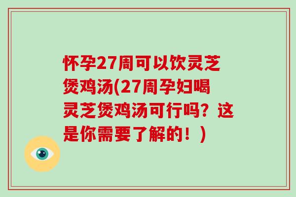 怀孕27周可以饮灵芝煲鸡汤(27周孕妇喝灵芝煲鸡汤可行吗？这是你需要了解的！)