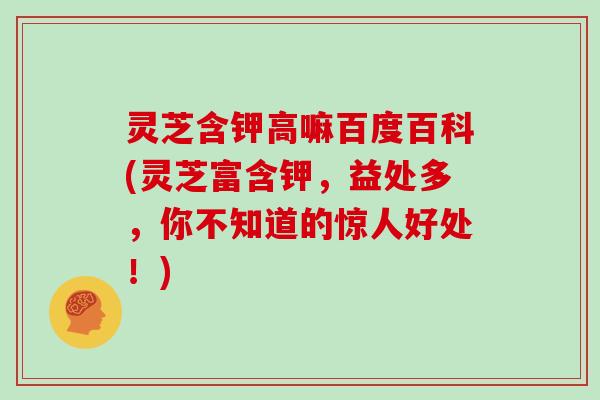 灵芝含钾高嘛百度百科(灵芝富含钾，益处多，你不知道的惊人好处！)