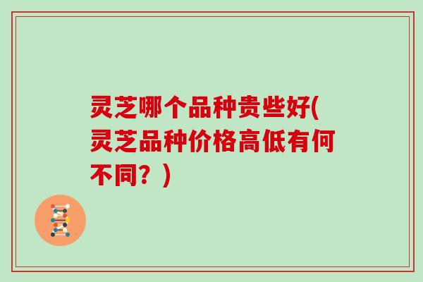 灵芝哪个品种贵些好(灵芝品种价格高低有何不同？)