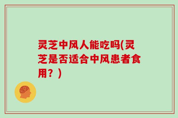 灵芝中风人能吃吗(灵芝是否适合中风患者食用？)