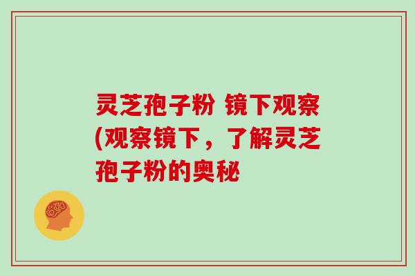 灵芝孢子粉 镜下观察(观察镜下，了解灵芝孢子粉的奥秘