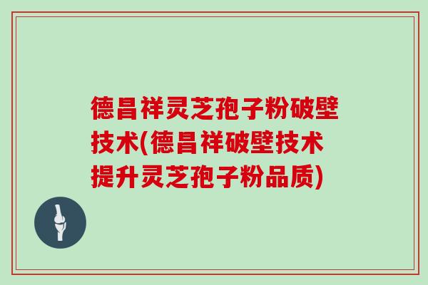 德昌祥灵芝孢子粉破壁技术(德昌祥破壁技术提升灵芝孢子粉品质)