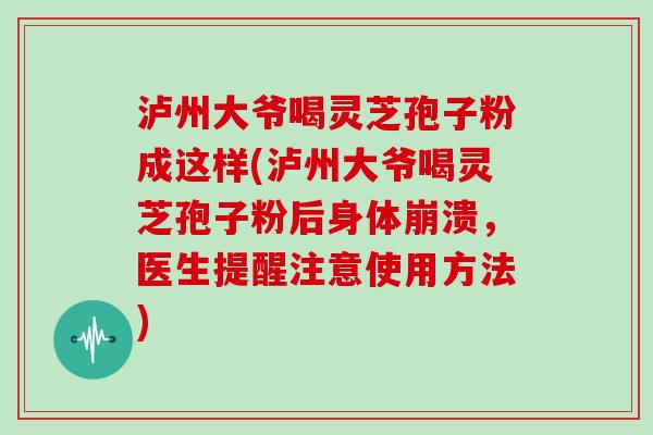泸州大爷喝灵芝孢子粉成这样(泸州大爷喝灵芝孢子粉后身体崩溃,医生提醒注意使用方法)-第1张图片-灵芝大师 泸州大爷喝灵芝孢子粉成这样(泸州大爷喝灵芝孢子粉后身体崩溃,医生提醒注意使用方法)-第1张图片-灵芝大师