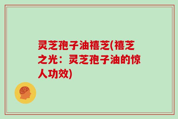 灵芝孢子油禧芝(禧芝之光：灵芝孢子油的惊人功效)