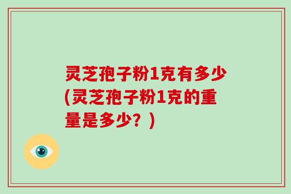 灵芝孢子粉1克有多少(灵芝孢子粉1克的重量是多少？)