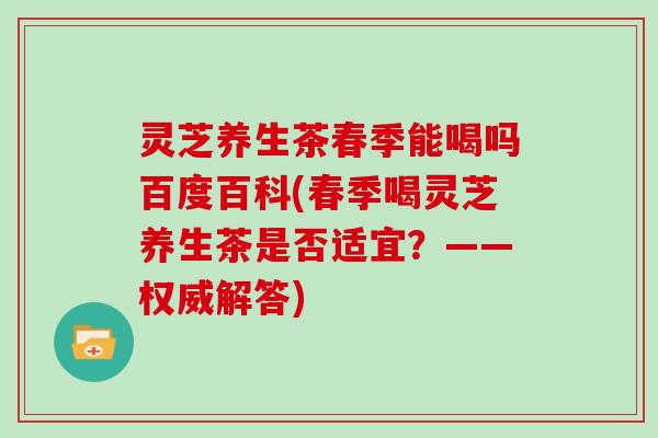 灵芝养生茶春季能喝吗百度百科(春季喝灵芝养生茶是否适宜?——权威解答)-第1张图片-灵芝大师 灵芝养生茶春季能喝吗百度百科(春季喝灵芝养生茶是否适宜?——权威解答)-第1张图片-灵芝大师