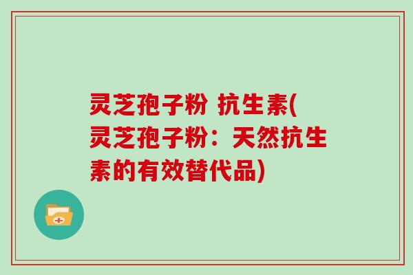 灵芝孢子粉 抗生素(灵芝孢子粉:天然抗生素的有效替代品)-第1张图片-灵芝大师 灵芝孢子粉 抗生素(灵芝孢子粉:天然抗生素的有效替代品)-第1张图片-灵芝大师