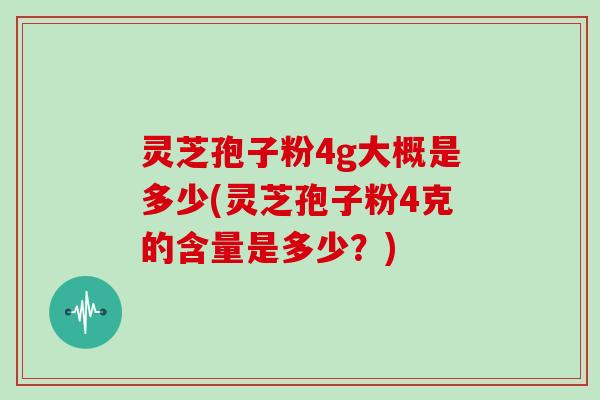 灵芝孢子粉4g大概是多少(灵芝孢子粉4克的含量是多少？)