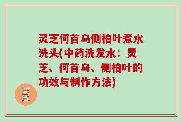 灵芝何首乌侧柏叶煮水洗头(中药洗发水：灵芝、何首乌、侧柏叶的功效与制作方法)