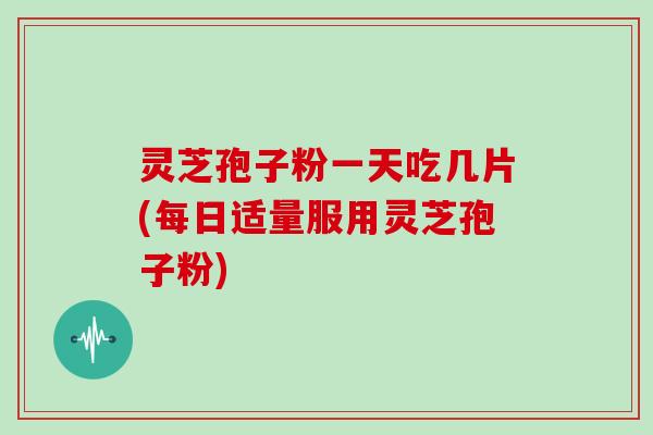 灵芝孢子粉一天吃几片(每日适量服用灵芝孢子粉)