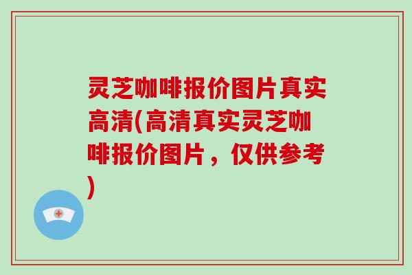 灵芝咖啡报价图片真实高清(高清真实灵芝咖啡报价图片，仅供参考)