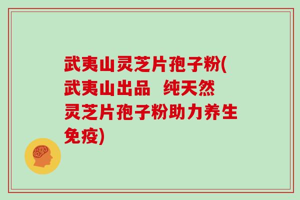 武夷山灵芝片孢子粉(武夷山出品  纯天然灵芝片孢子粉助力养生免疫)