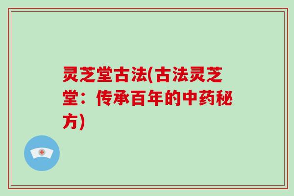 灵芝堂古法(古法灵芝堂：传承百年的中药秘方)