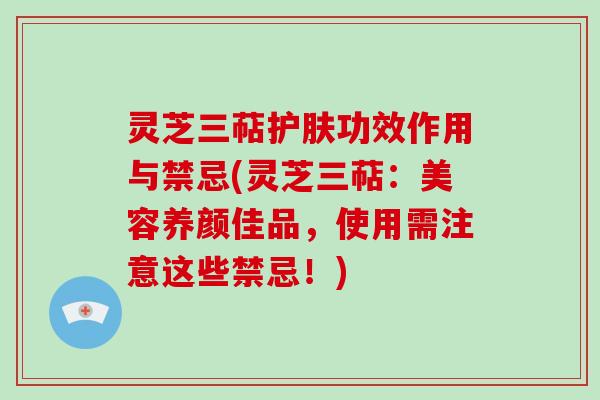 灵芝三萜护肤功效作用与禁忌(灵芝三萜：美容养颜佳品，使用需注意这些禁忌！)