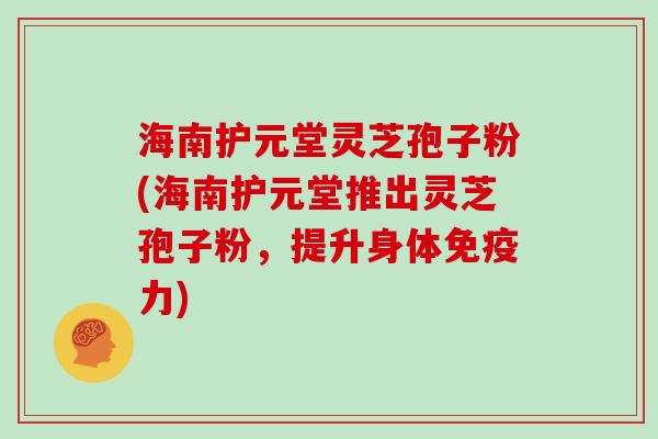 海南护元堂灵芝孢子粉(海南护元堂推出灵芝孢子粉，提升身体免疫力)