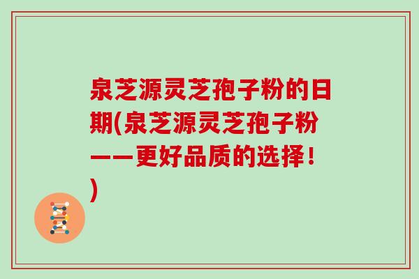 泉芝源灵芝孢子粉的日期(泉芝源灵芝孢子粉——更好品质的选择！)