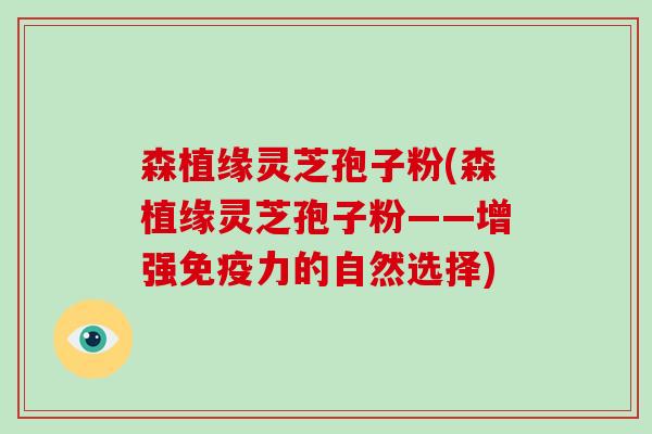 森植缘灵芝孢子粉(森植缘灵芝孢子粉——增强免疫力的自然选择)