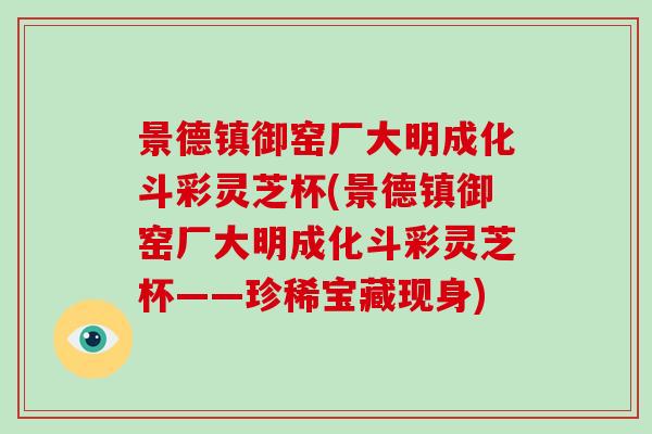 景德镇御窑厂大明成化斗彩灵芝杯(景德镇御窑厂大明成化斗彩灵芝杯——珍稀宝藏现身)-第1张图片-灵芝大师