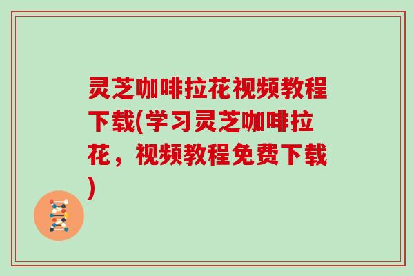 灵芝咖啡拉花视频教程下载(学习灵芝咖啡拉花，视频教程免费下载)