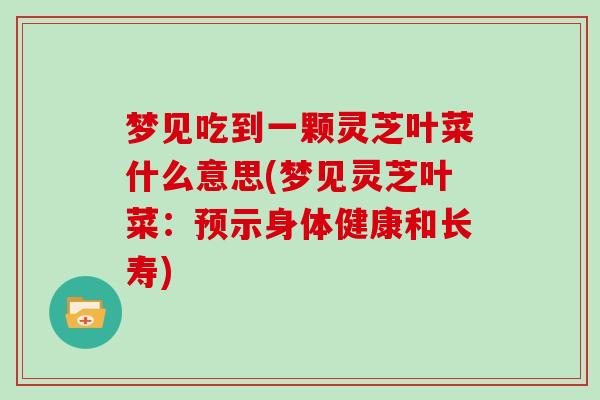 梦见吃到一颗灵芝叶菜什么意思(梦见灵芝叶菜:预示身体健康和长寿)-第1张图片-灵芝大师 梦见吃到一颗灵芝叶菜什么意思(梦见灵芝叶菜:预示身体健康和长寿)-第1张图片-灵芝大师
